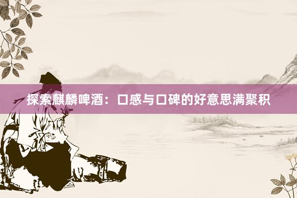 探索麒麟啤酒：口感与口碑的好意思满聚积