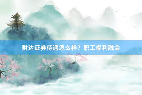 财达证券待遇怎么样？职工福利融会