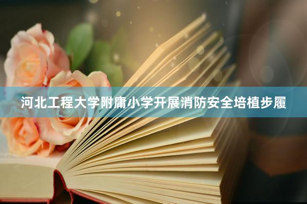河北工程大学附庸小学开展消防安全培植步履