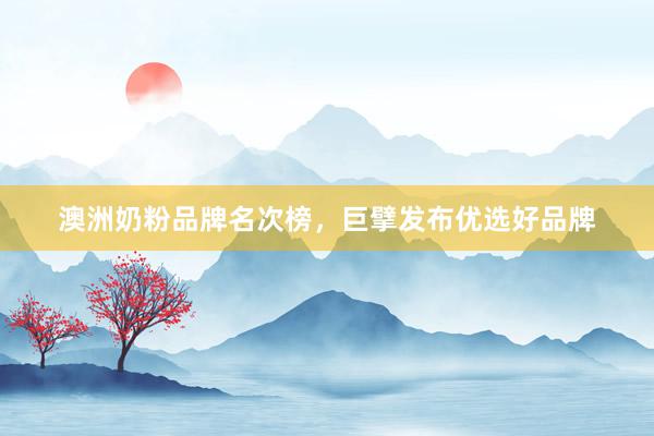 澳洲奶粉品牌名次榜，巨擘发布优选好品牌