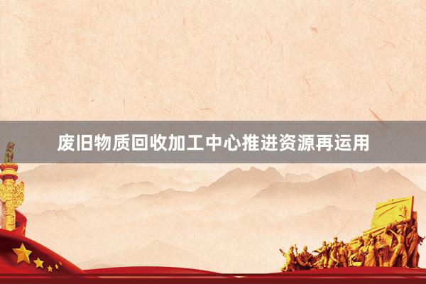 废旧物质回收加工中心推进资源再运用